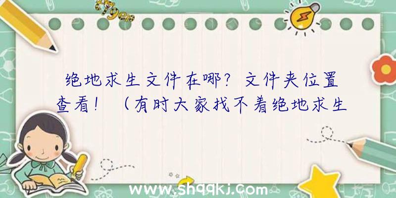 绝地求生文件在哪？文件夹位置查看！（有时大家找不着绝地求生游戏的游戏图标）